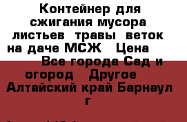 Контейнер для сжигания мусора (листьев, травы, веток) на даче МСЖ › Цена ­ 7 290 - Все города Сад и огород » Другое   . Алтайский край,Барнаул г.
